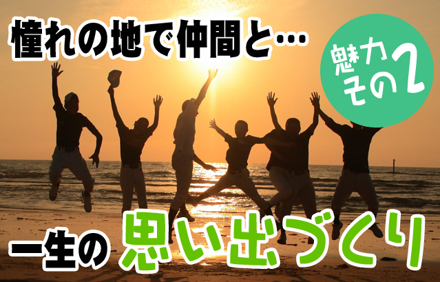 魅力その２　憧れの地で、仲間との一生の思い出づくり