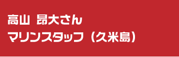 高山昴大さん　マリンスタッフ（久米島）